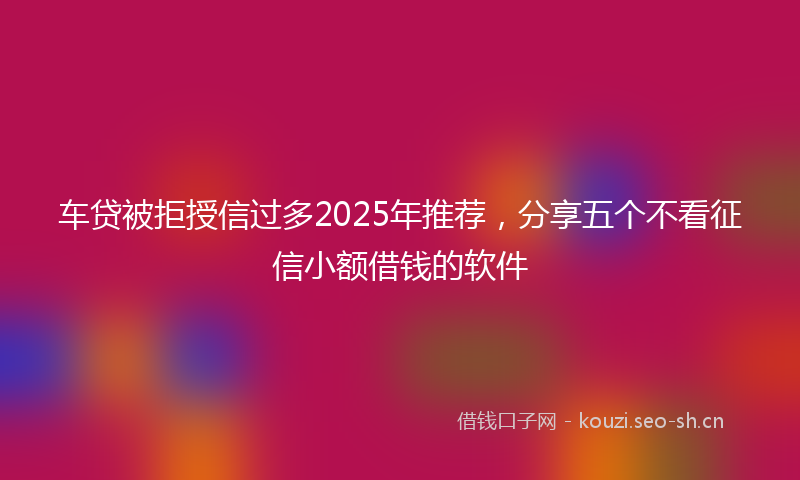 车贷被拒授信过多2025年推荐，分享五个不看征信小额借钱的软件