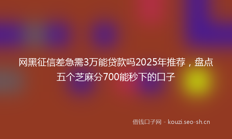 网黑征信差急需3万能贷款吗2025年推荐，盘点五个芝麻分700能秒下的口子