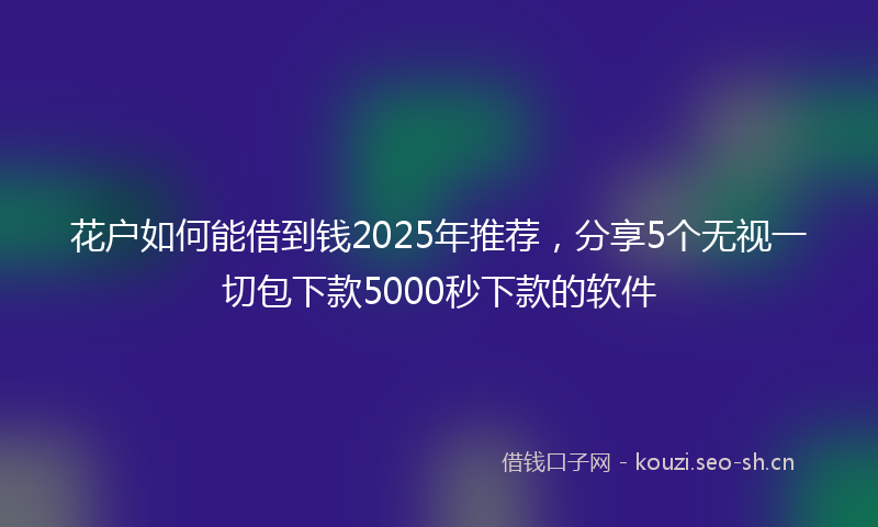 花户如何能借到钱2025年推荐，分享5个无视一切包下款5000秒下款的软件