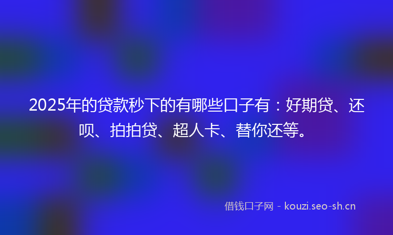 2025年的贷款秒下的有哪些口子有：好期贷、还呗、拍拍贷、超人卡、替你还等。