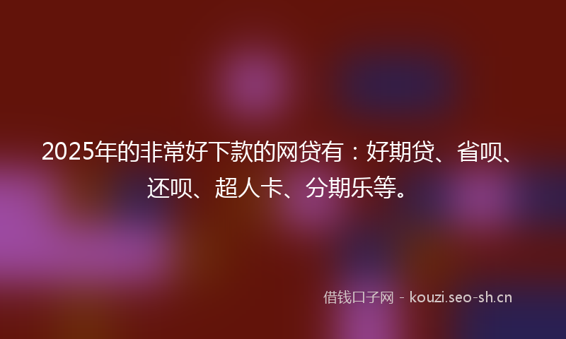 2025年的非常好下款的网贷有：好期贷、省呗、还呗、超人卡、分期乐等。