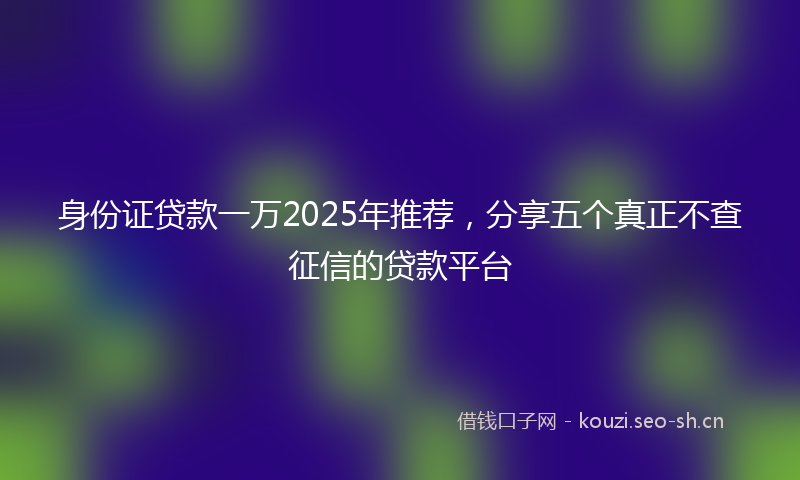 身份证贷款一万2025年推荐，分享五个真正不查征信的贷款平台