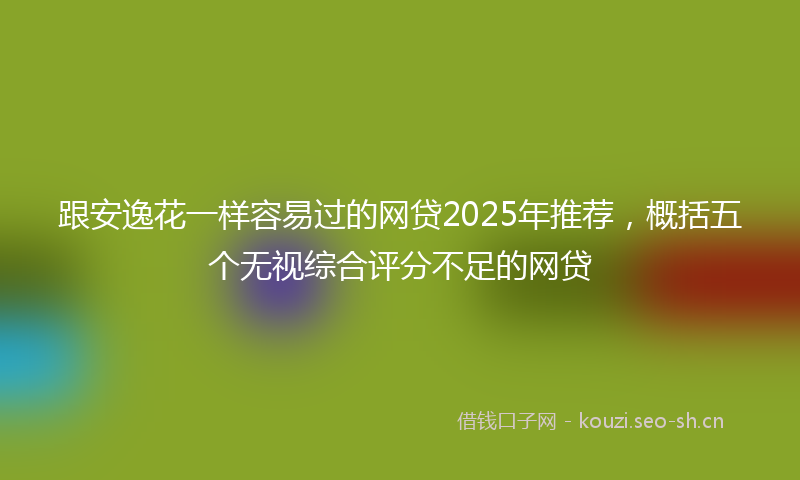 跟安逸花一样容易过的网贷2025年推荐，概括五个无视综合评分不足的网贷
