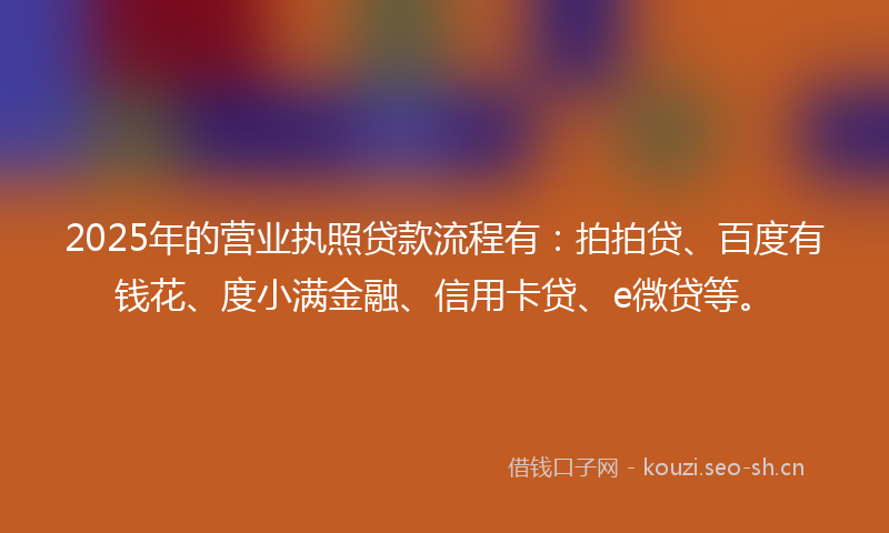 2025年的营业执照贷款流程有：拍拍贷、百度有钱花、度小满金融、信用卡贷、e微贷等。