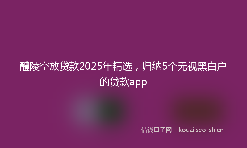 醴陵空放贷款2025年精选，归纳5个无视黑白户的贷款app