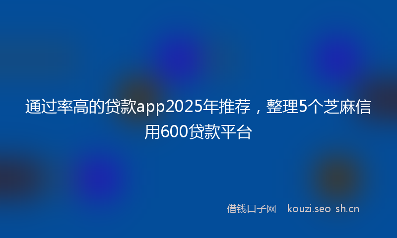 通过率高的贷款app2025年推荐，整理5个芝麻信用600贷款平台