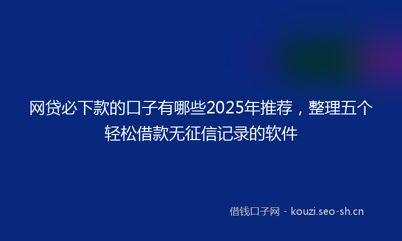 网贷必下款的口子有哪些2025年推荐，整理五个轻松借款无征信记录的软件