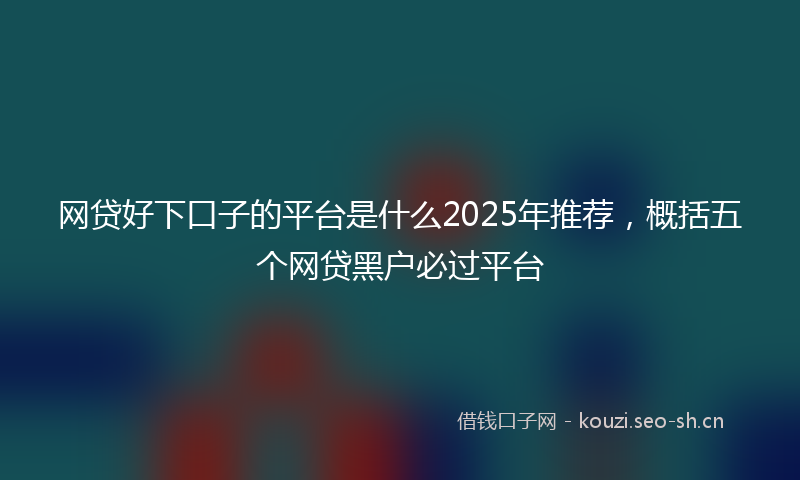 网贷好下口子的平台是什么2025年推荐，概括五个网贷黑户必过平台