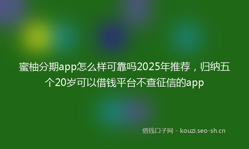 蜜柚分期app怎么样可靠吗2025年推荐，归纳五个20岁可以借钱平台不查征信的app