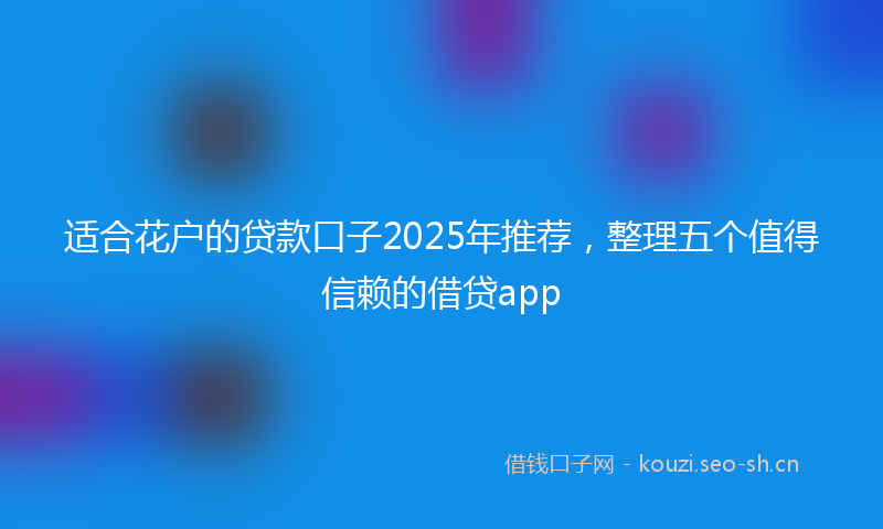适合花户的贷款口子2025年推荐，整理五个值得信赖的借贷app