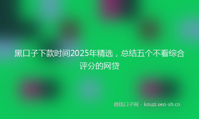 黑口子下款时间2025年精选，总结五个不看综合评分的网贷
