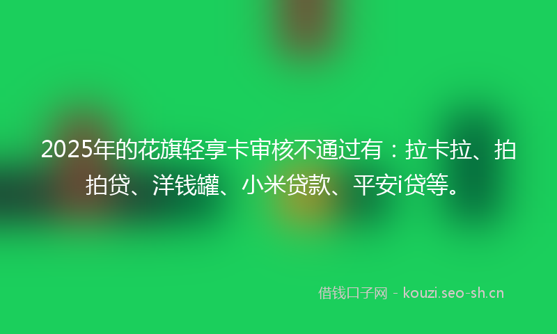 2025年的花旗轻享卡审核不通过有：拉卡拉、拍拍贷、洋钱罐、小米贷款、平安i贷等。