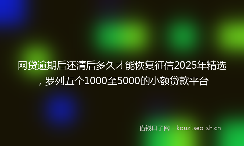 网贷逾期后还清后多久才能恢复征信2025年精选，罗列五个1000至5000的小额贷款平台