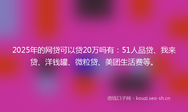 2025年的网贷可以贷20万吗有：51人品贷、我来贷、洋钱罐、微粒贷、美团生活费等。