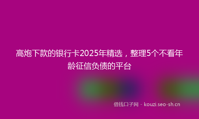高炮下款的银行卡2025年精选，整理5个不看年龄征信负债的平台