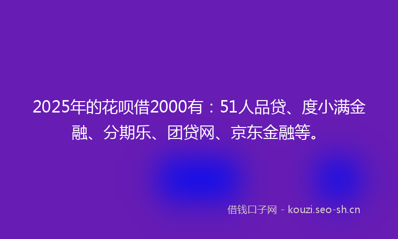2025年的花呗借2000有：51人品贷、度小满金融、分期乐、团贷网、京东金融等。