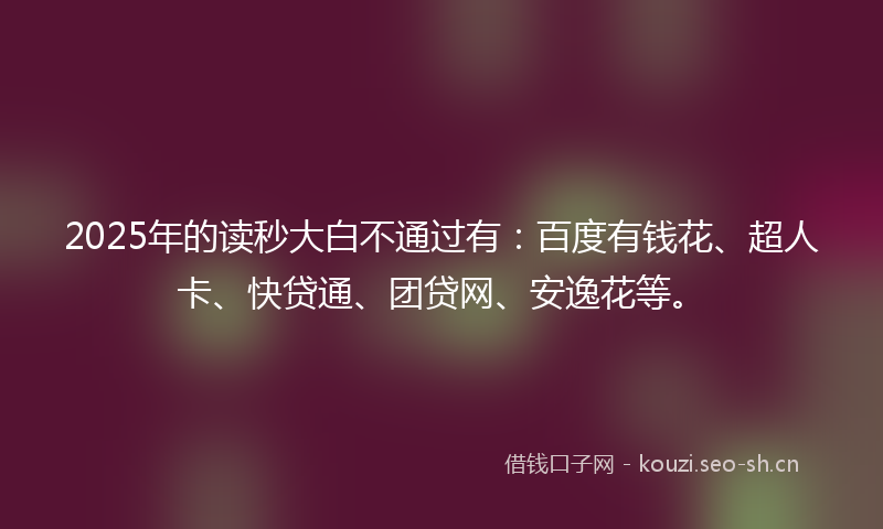 2025年的读秒大白不通过有：百度有钱花、超人卡、快贷通、团贷网、安逸花等。