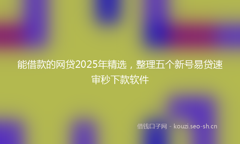 能借款的网贷2025年精选，整理五个新号易贷速审秒下款软件