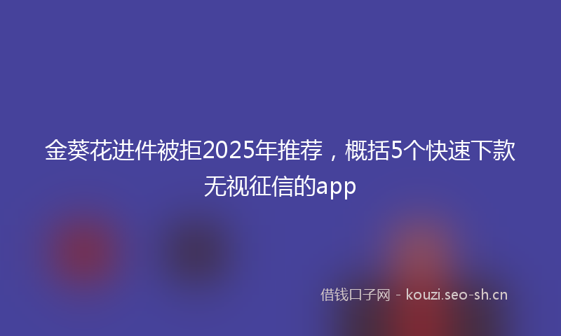 金葵花进件被拒2025年推荐，概括5个快速下款无视征信的app