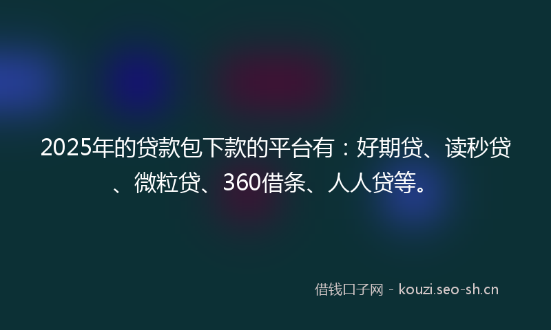 2025年的贷款包下款的平台有：好期贷、读秒贷、微粒贷、360借条、人人贷等。