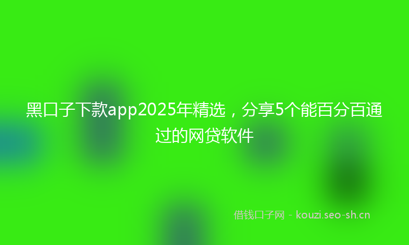 黑口子下款app2025年精选，分享5个能百分百通过的网贷软件