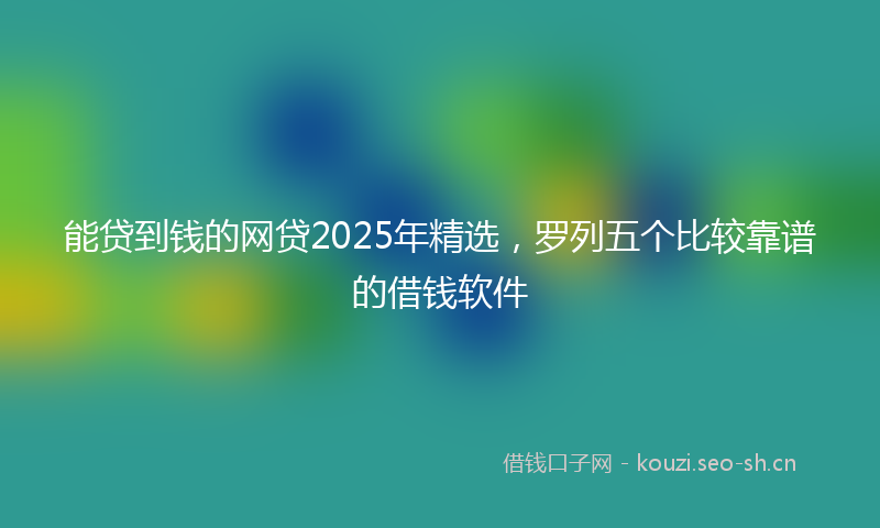 能贷到钱的网贷2025年精选，罗列五个比较靠谱的借钱软件