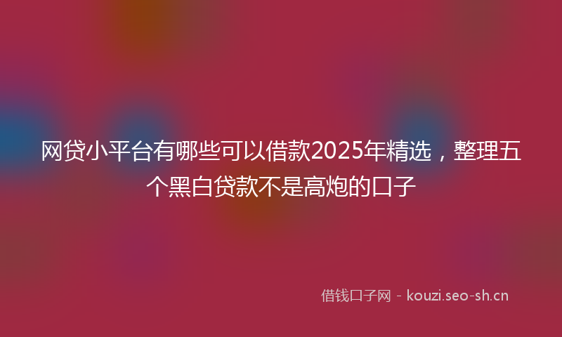 网贷小平台有哪些可以借款2025年精选，整理五个黑白贷款不是高炮的口子
