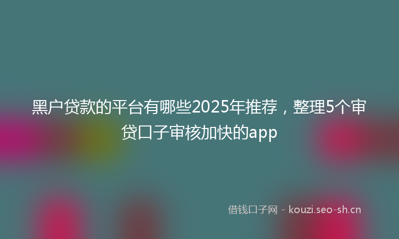 黑户贷款的平台有哪些2025年推荐，整理5个审贷口子审核加快的app