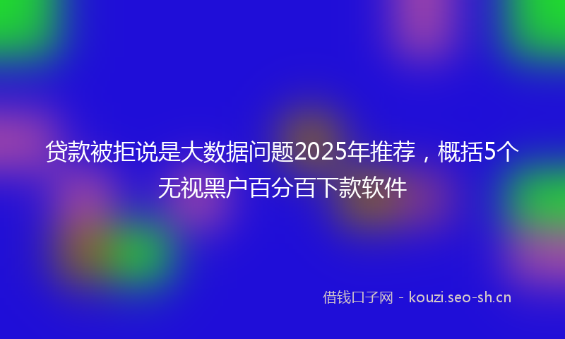 贷款被拒说是大数据问题2025年推荐，概括5个无视黑户百分百下款软件