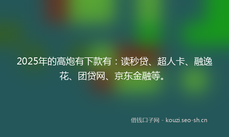 2025年的高炮有下款有：读秒贷、超人卡、融逸花、团贷网、京东金融等。
