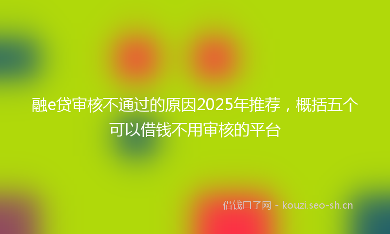 融e贷审核不通过的原因2025年推荐，概括五个可以借钱不用审核的平台