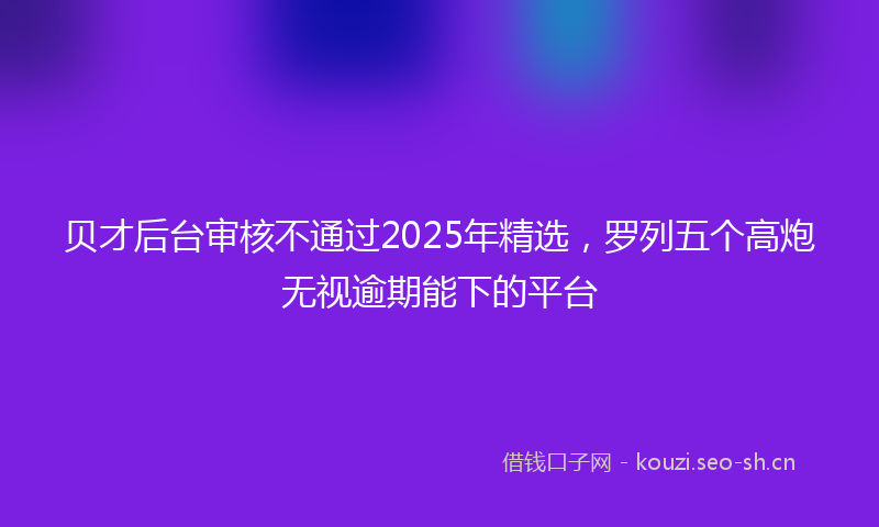贝才后台审核不通过2025年精选，罗列五个高炮无视逾期能下的平台