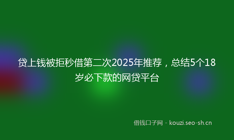 贷上钱被拒秒借第二次2025年推荐，总结5个18岁必下款的网贷平台