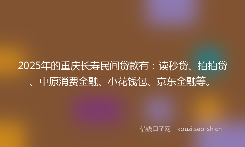 2025年的重庆长寿民间贷款有：读秒贷、拍拍贷、中原消费金融、小花钱包、京东金融等。