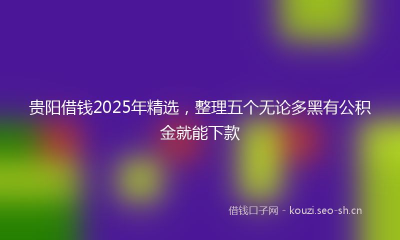贵阳借钱2025年精选，整理五个无论多黑有公积金就能下款