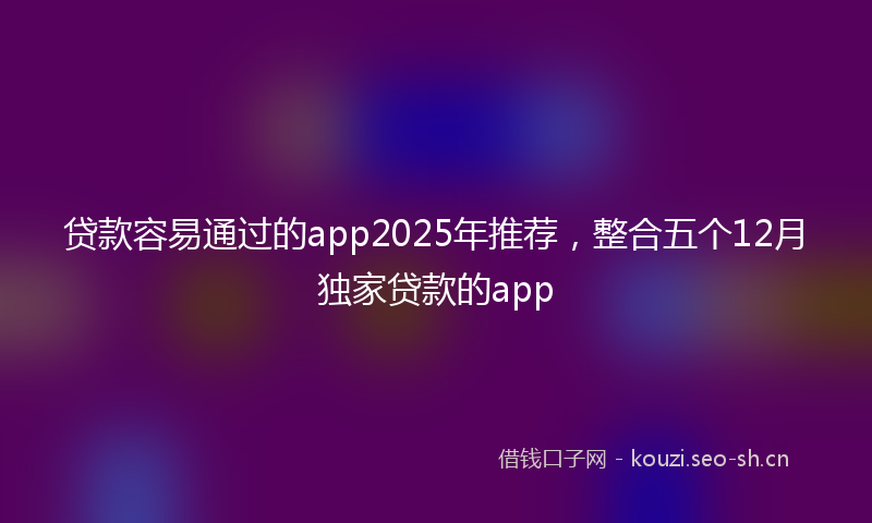 贷款容易通过的app2025年推荐，整合五个12月独家贷款的app