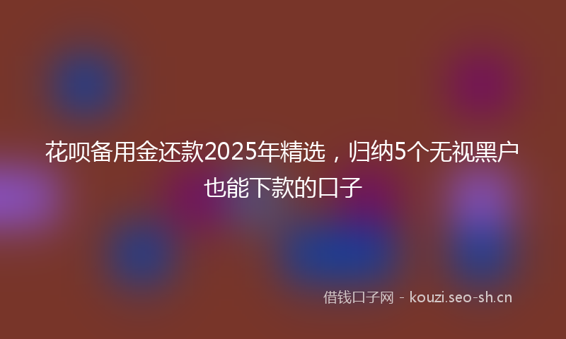 花呗备用金还款2025年精选，归纳5个无视黑户也能下款的口子