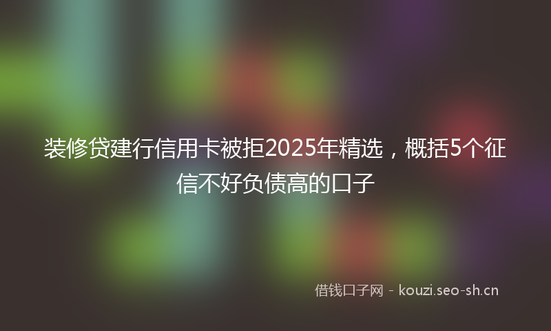 装修贷建行信用卡被拒2025年精选，概括5个征信不好负债高的口子