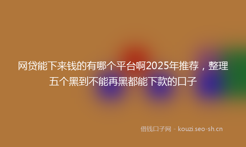 网贷能下来钱的有哪个平台啊2025年推荐，整理五个黑到不能再黑都能下款的口子