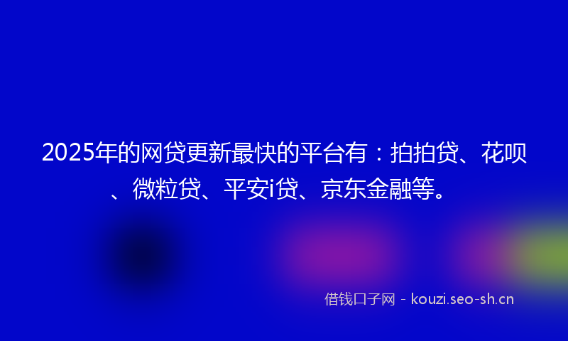2025年的网贷更新最快的平台有：拍拍贷、花呗、微粒贷、平安i贷、京东金融等。