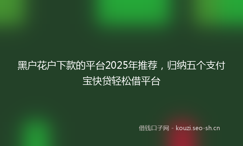 黑户花户下款的平台2025年推荐，归纳五个支付宝快贷轻松借平台