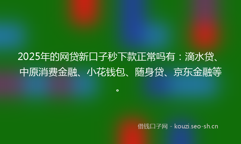 2025年的网贷新口子秒下款正常吗有：滴水贷、中原消费金融、小花钱包、随身贷、京东金融等。