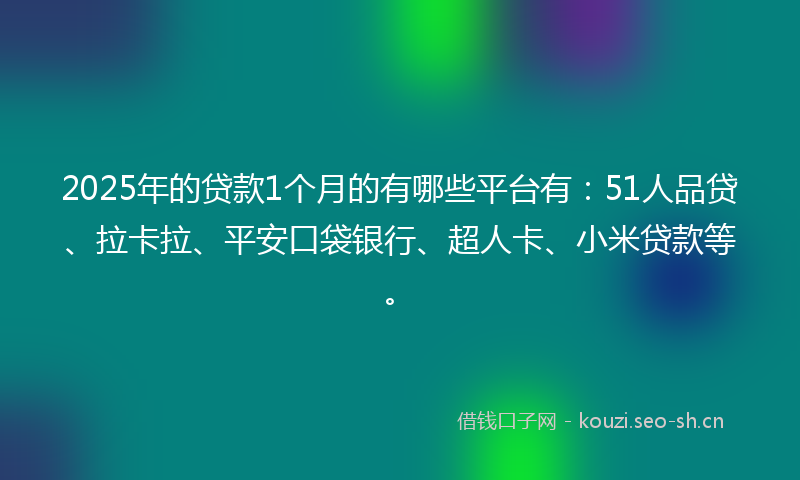 2025年的贷款1个月的有哪些平台有：51人品贷、拉卡拉、平安口袋银行、超人卡、小米贷款等。