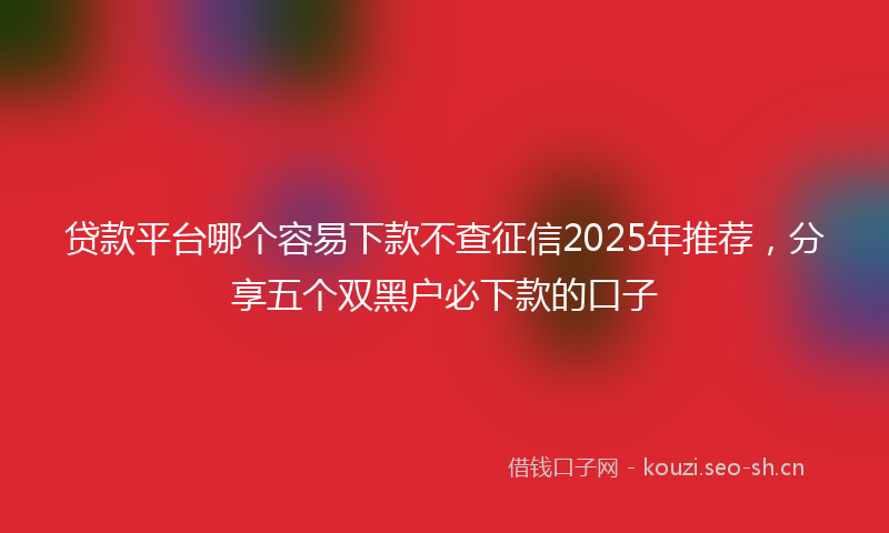贷款平台哪个容易下款不查征信2025年推荐，分享五个双黑户必下款的口子