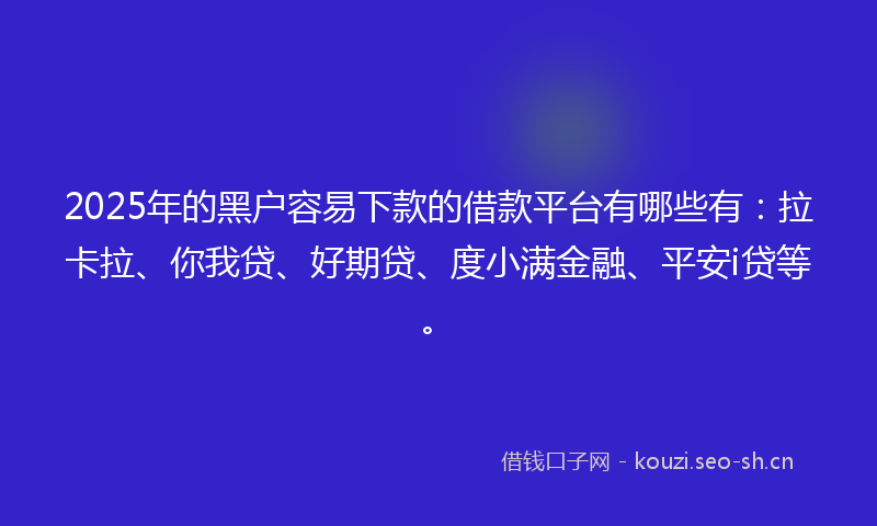 2025年的黑户容易下款的借款平台有哪些有：拉卡拉、你我贷、好期贷、度小满金融、平安i贷等。