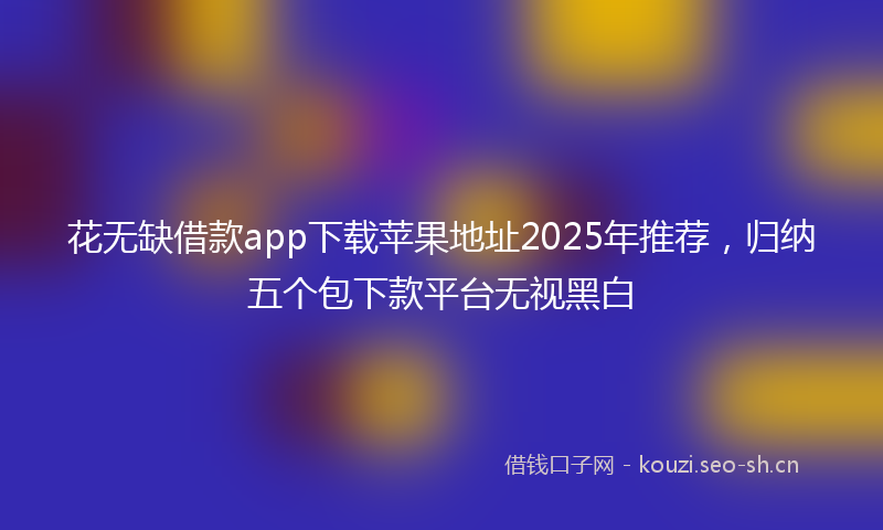 花无缺借款app下载苹果地址2025年推荐，归纳五个包下款平台无视黑白
