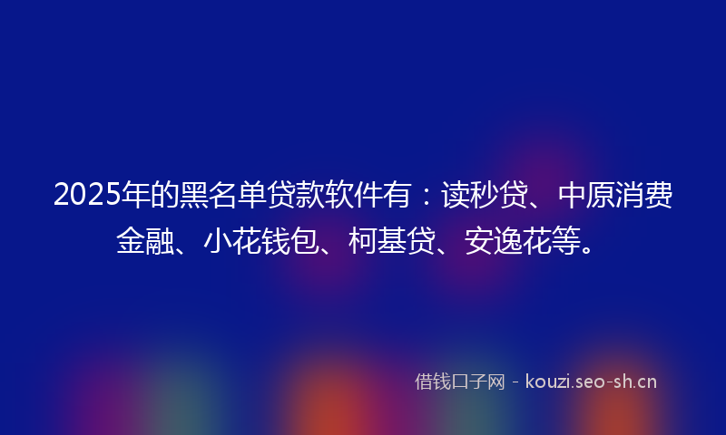 2025年的黑名单贷款软件有：读秒贷、中原消费金融、小花钱包、柯基贷、安逸花等。