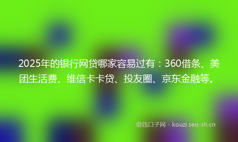 2025年的银行网贷哪家容易过有：360借条、美团生活费、维信卡卡贷、投友圈、京东金融等。