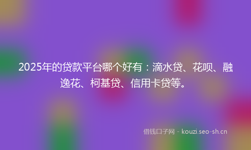 2025年的贷款平台哪个好有：滴水贷、花呗、融逸花、柯基贷、信用卡贷等。