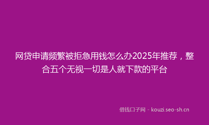 网贷申请频繁被拒急用钱怎么办2025年推荐，整合五个无视一切是人就下款的平台